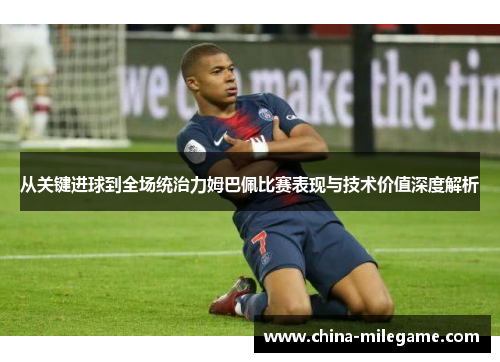 从关键进球到全场统治力姆巴佩比赛表现与技术价值深度解析 从关键进球到全场统治力姆巴佩比赛表现与技术价值深度解析
