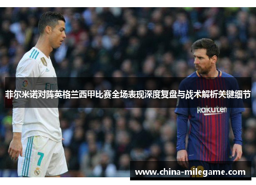 菲尔米诺对阵英格兰西甲比赛全场表现深度复盘与战术解析关键细节
