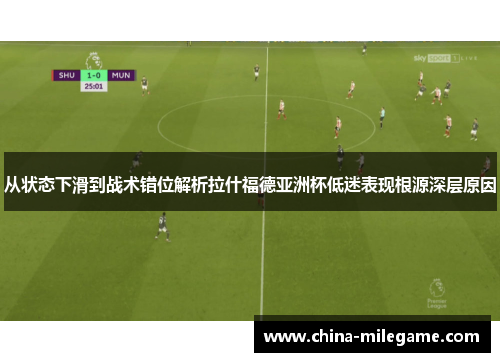 从状态下滑到战术错位解析拉什福德亚洲杯低迷表现根源深层原因 从状态下滑到战术错位解析拉什福德亚洲杯低迷表现根源深层原因
