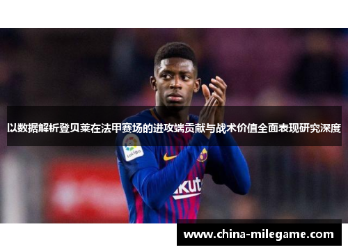 以数据解析登贝莱在法甲赛场的进攻端贡献与战术价值全面表现研究深度 以数据解析登贝莱在法甲赛场的进攻端贡献与战术价值全面表现研究深度