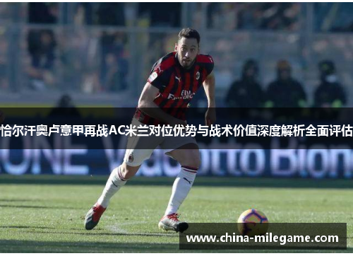 恰尔汗奥卢意甲再战AC米兰对位优势与战术价值深度解析全面评估 恰尔汗奥卢意甲再战AC米兰对位优势与战术价值深度解析全面评估