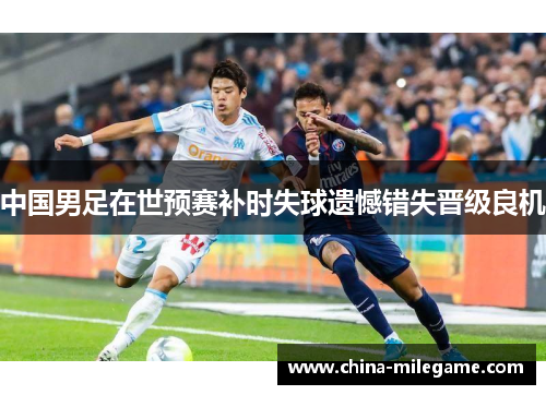 中国男足在世预赛补时失球遗憾错失晋级良机 中国男足在世预赛补时失球遗憾错失晋级良机