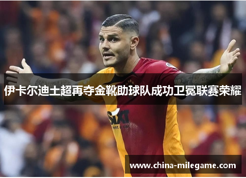 伊卡尔迪土超再夺金靴助球队成功卫冕联赛荣耀 伊卡尔迪土超再夺金靴助球队成功卫冕联赛荣耀