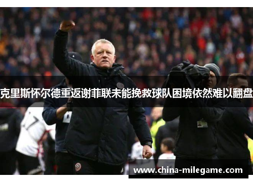 克里斯怀尔德重返谢菲联未能挽救球队困境依然难以翻盘 克里斯怀尔德重返谢菲联未能挽救球队困境依然难以翻盘