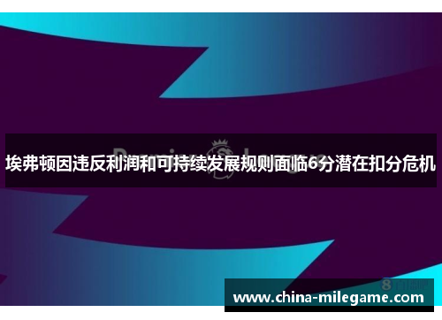 埃弗顿因违反利润和可持续发展规则面临6分潜在扣分危机 埃弗顿因违反利润和可持续发展规则面临6分潜在扣分危机
