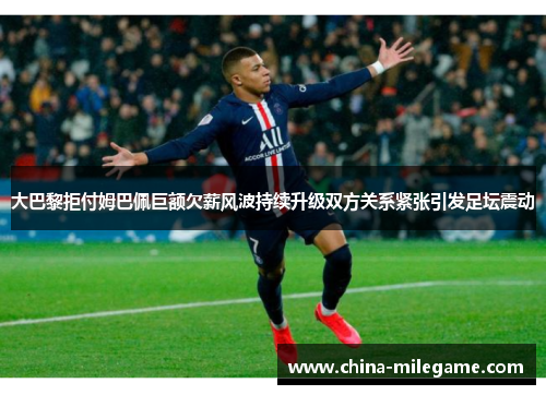 大巴黎拒付姆巴佩巨额欠薪风波持续升级双方关系紧张引发足坛震动