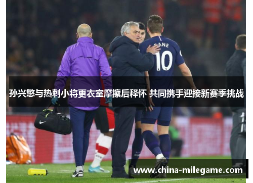 孙兴慜与热刺小将更衣室摩擦后释怀 共同携手迎接新赛季挑战
