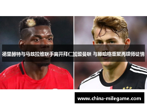 德里赫特与马兹拉维联手离开拜仁加盟曼联 与滕哈格重聚再续师徒情 德里赫特与马兹拉维联手离开拜仁加盟曼联 与滕哈格重聚再续师徒情