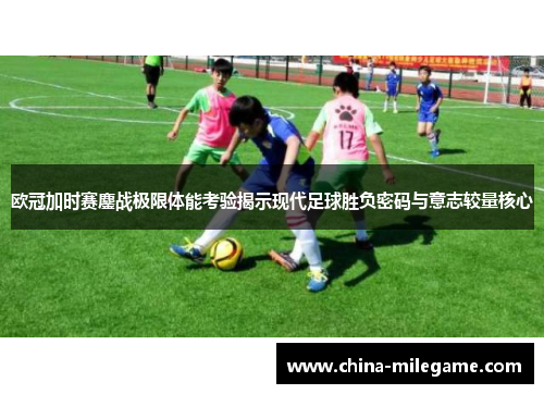 欧冠加时赛鏖战极限体能考验揭示现代足球胜负密码与意志较量核心 欧冠加时赛鏖战极限体能考验揭示现代足球胜负密码与意志较量核心