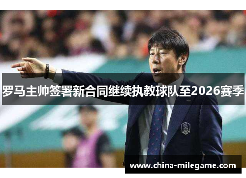 罗马主帅签署新合同继续执教球队至2026赛季 罗马主帅签署新合同继续执教球队至2026赛季