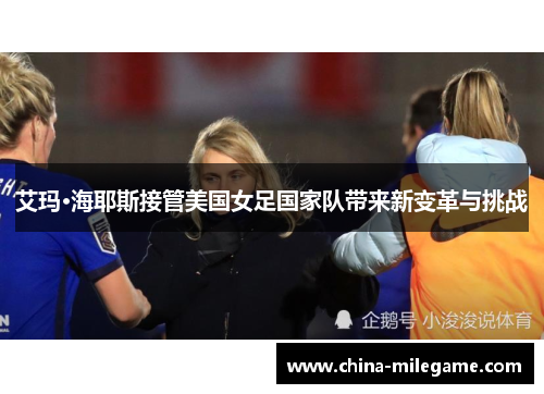 艾玛·海耶斯接管美国女足国家队带来新变革与挑战 艾玛·海耶斯接管美国女足国家队带来新变革与挑战