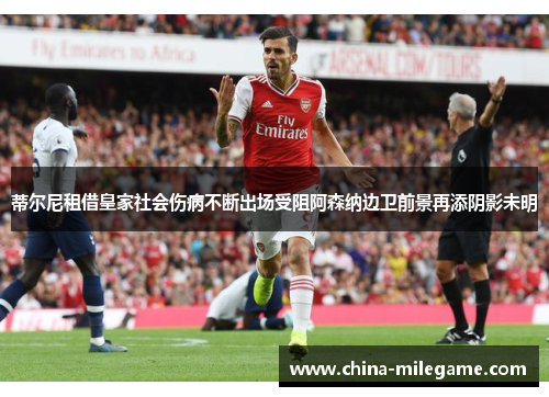 蒂尔尼租借皇家社会伤病不断出场受阻阿森纳边卫前景再添阴影未明 蒂尔尼租借皇家社会伤病不断出场受阻阿森纳边卫前景再添阴影未明