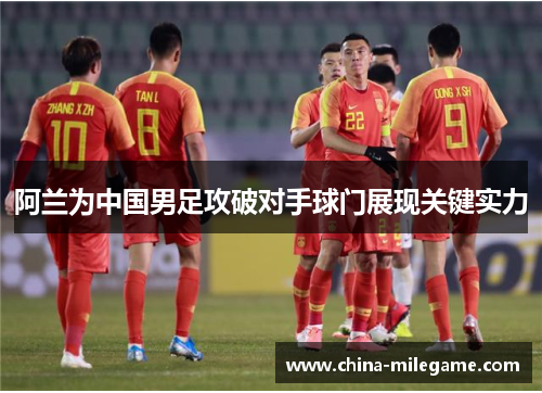 阿兰为中国男足攻破对手球门展现关键实力