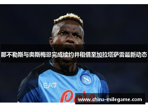 那不勒斯与奥斯梅恩完成续约并租借至加拉塔萨雷最新动态