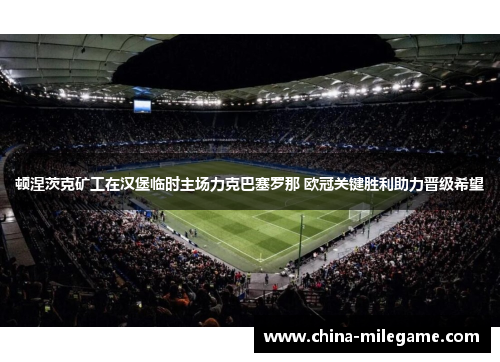 /uploads/images/20260512/dun-nie-ci-ke-kuang-gong-zai-han-bao-lin-shi-zhu-chang-li-ke-ba-sai-luo-na-ou-guan-guan-jian-sheng-li-zhu-li-jin-ji-xi-wang.webp