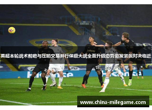 英超本轮战术前瞻与压哨交易并行保级大战全面升级态势愈发紧张对决临近 英超本轮战术前瞻与压哨交易并行保级大战全面升级态势愈发紧张对决临近
