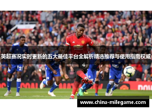 英超赛况实时更新的五大最佳平台全解析精选推荐与使用指南权威 英超赛况实时更新的五大最佳平台全解析精选推荐与使用指南权威