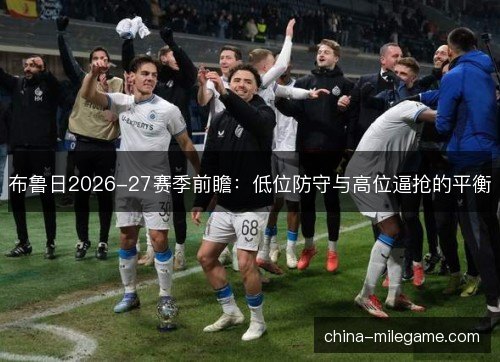 布鲁日2026-27赛季前瞻:低位防守与高位逼抢的平衡 布鲁日2026-27赛季前瞻:低位防守与高位逼抢的平衡